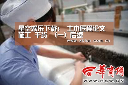 星空娱乐下载:
土木匠程论文 施工 干货 (一)后续(图1) 星空娱乐官网
