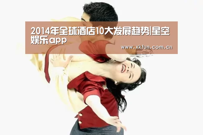 2014年全球酒店10大发展趋势|星空娱乐app(图1) 星空娱乐官网